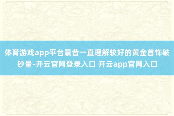 体育游戏app平台曩昔一直理解较好的黄金首饰破钞量-开云官网登录入口 开云app官网入口